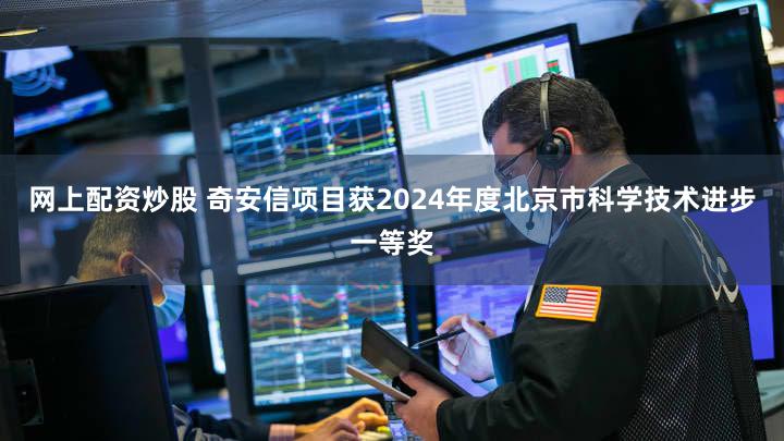 网上配资炒股 奇安信项目获2024年度北京市科学技术进步一等奖