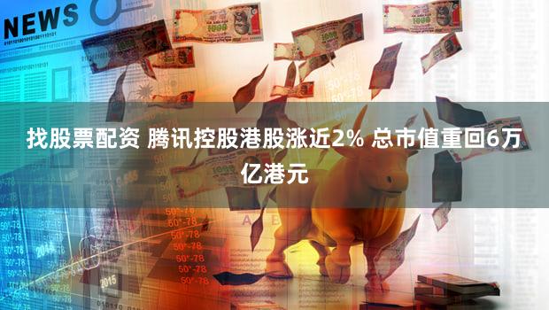 找股票配资 腾讯控股港股涨近2% 总市值重回6万亿港元