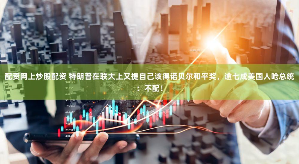 配资网上炒股配资 特朗普在联大上又提自己该得诺贝尔和平奖，逾七成美国人呛总统：不配！