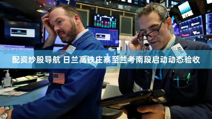 配资炒股导航 日兰高铁庄寨至兰考南段启动动态验收