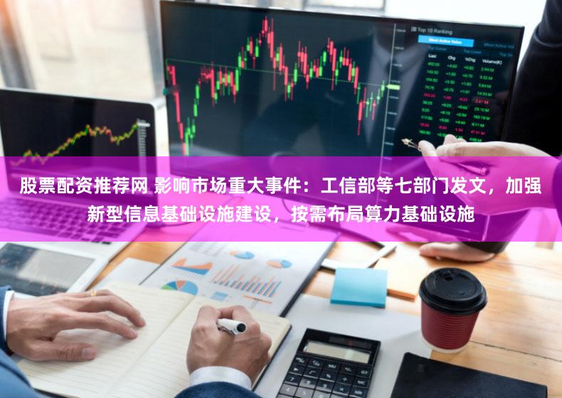 股票配资推荐网 影响市场重大事件：工信部等七部门发文，加强新型信息基础设施建设，按需布局算力基础设施