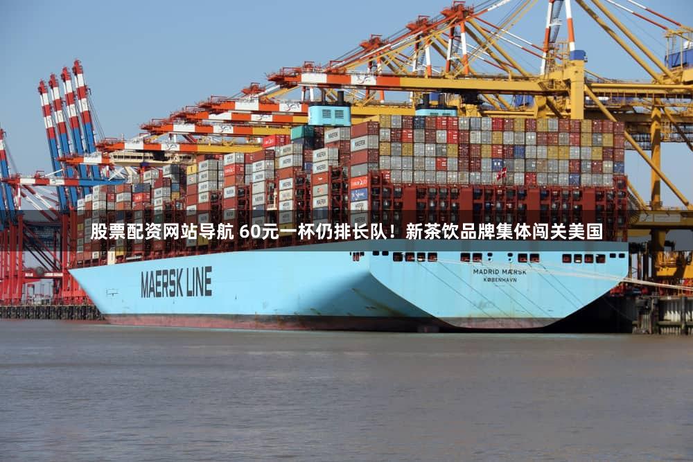 股票配资网站导航 60元一杯仍排长队！新茶饮品牌集体闯关美国