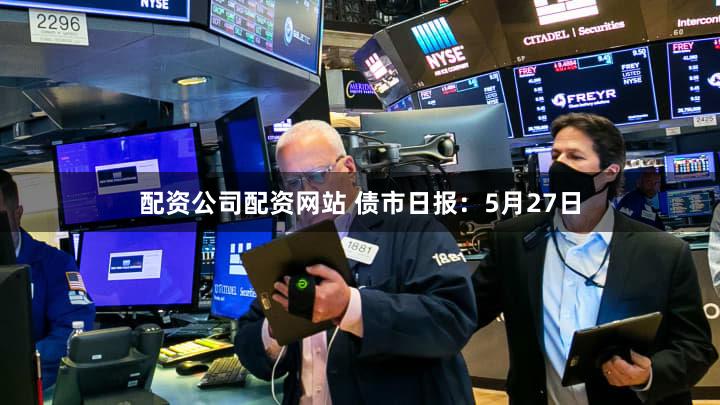 配资公司配资网站 债市日报：5月27日