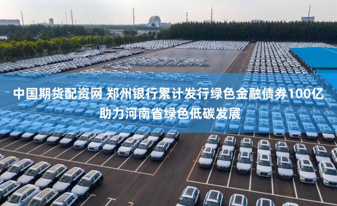 中国期货配资网 郑州银行累计发行绿色金融债券100亿 助力河南省绿色低碳发展