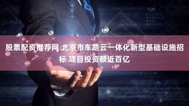 股票配资推荐网 北京市车路云一体化新型基础设施招标 项目投资额近百亿