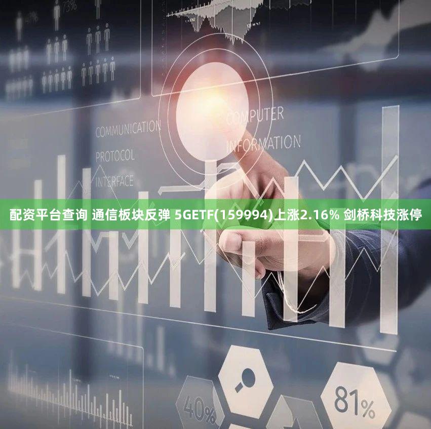 配资平台查询 通信板块反弹 5GETF(159994)上涨2.16% 剑桥科技涨停