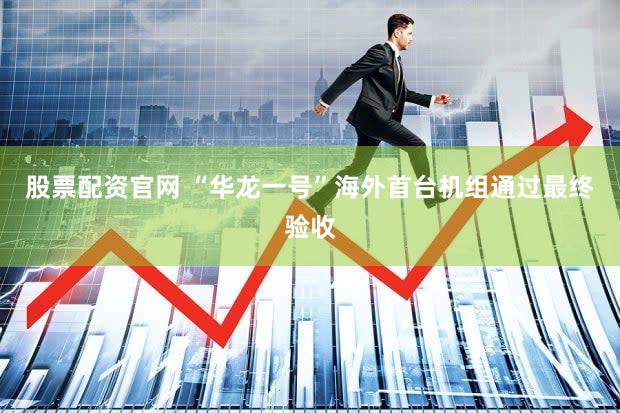 股票配资官网 “华龙一号”海外首台机组通过最终验收