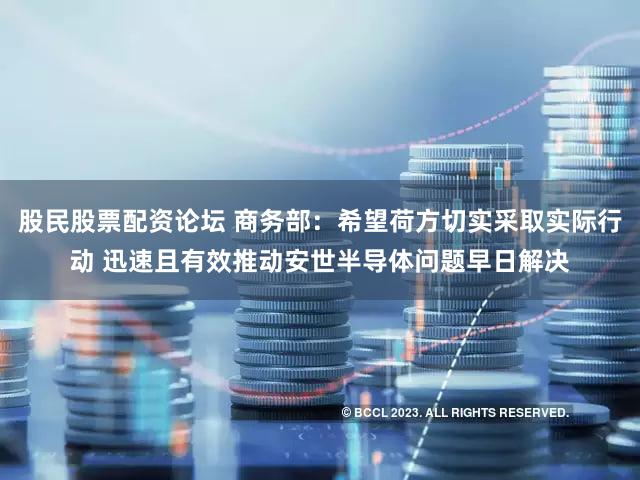 股民股票配资论坛 商务部：希望荷方切实采取实际行动 迅速且有效推动安世半导体问题早日解决
