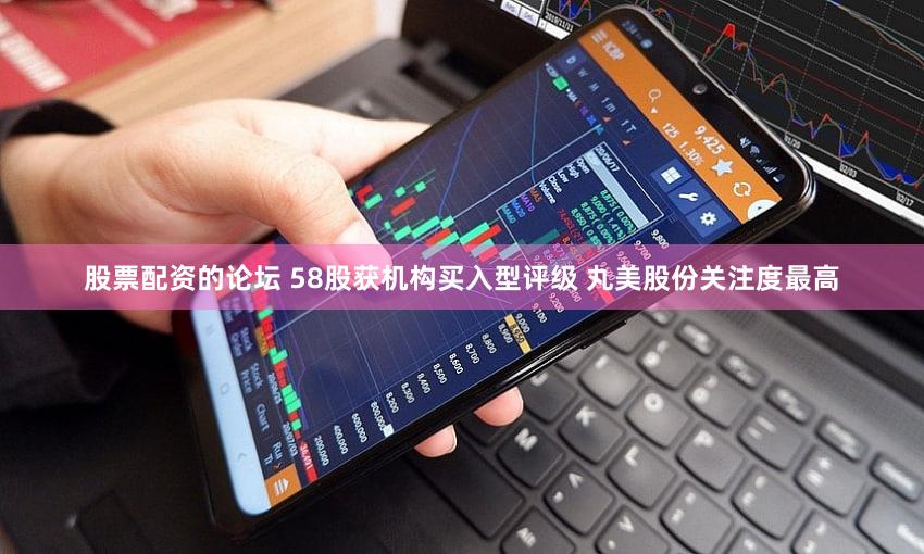 股票配资的论坛 58股获机构买入型评级 丸美股份关注度最高