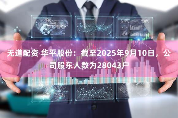 无道配资 华平股份：截至2025年9月10日，公司股东人数为28043户