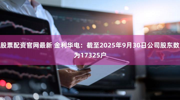 股票配资官网最新 金利华电：截至2025年9月30日公司股东数为17325户