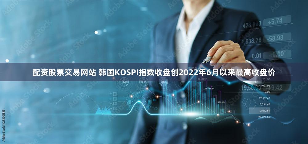 配资股票交易网站 韩国KOSPI指数收盘创2022年6月以来最高收盘价