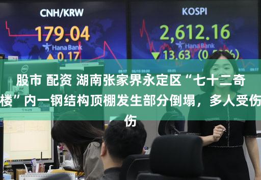 股市 配资 湖南张家界永定区“七十二奇楼”内一钢结构顶棚发生部分倒塌，多人受伤