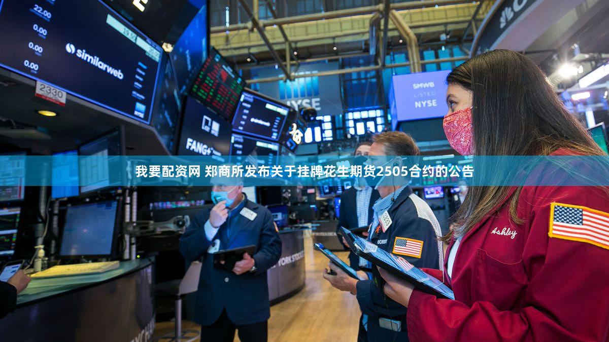 我要配资网 郑商所发布关于挂牌花生期货2505合约的公告