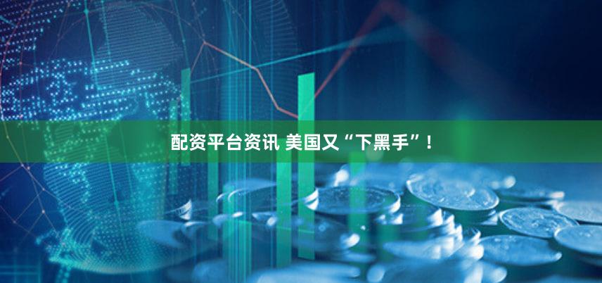 配资平台资讯 美国又“下黑手”！