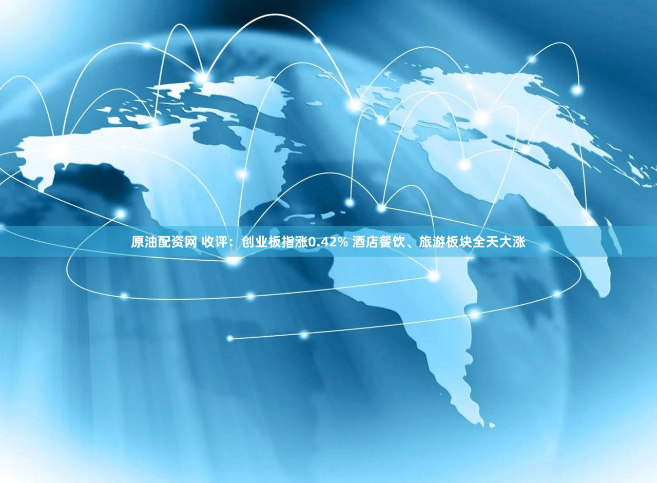 原油配资网 收评：创业板指涨0.42% 酒店餐饮、旅游板块全天大涨