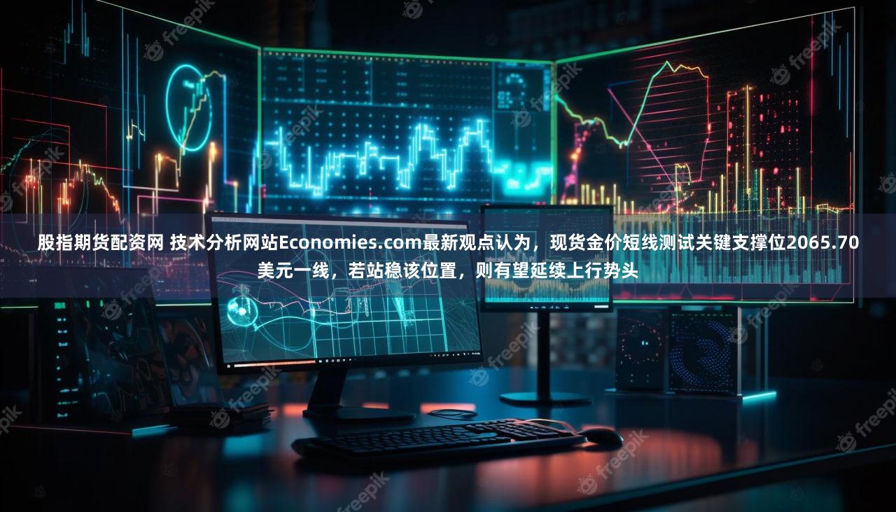 股指期货配资网 技术分析网站Economies.com最新观点认为，现货金价短线测试关键支撑位2065.70美元一线，若站稳该位置，则有望延续上行势头