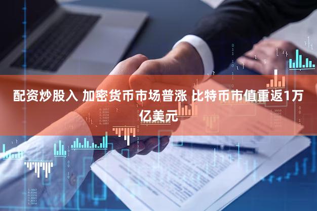 配资炒股入 加密货币市场普涨 比特币市值重返1万亿美元
