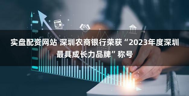 实盘配资网站 深圳农商银行荣获“2023年度深圳最具成长力品牌”称号