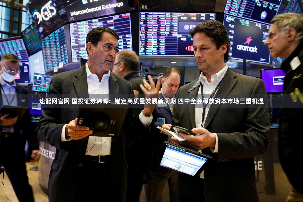 速配网官网 国投证券韩晖:锚定高质量发展新周期 四中全会释放资本市场三重机遇