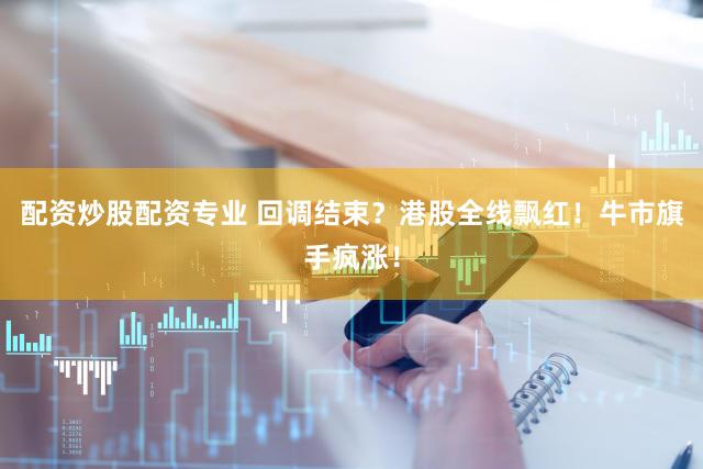 配资炒股配资专业 回调结束?港股全线飘红!牛市旗手疯涨!