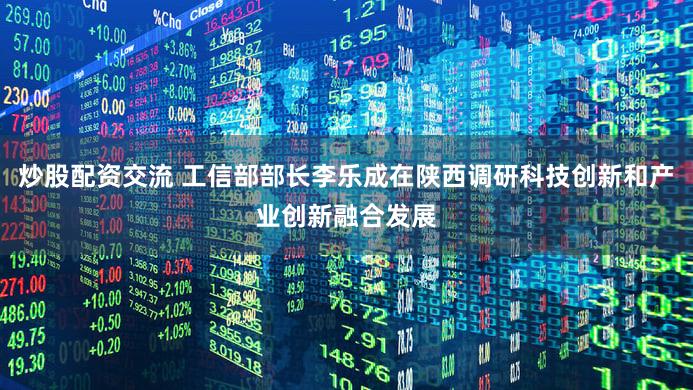 炒股配资交流 工信部部长李乐成在陕西调研科技创新和产业创新融合发展