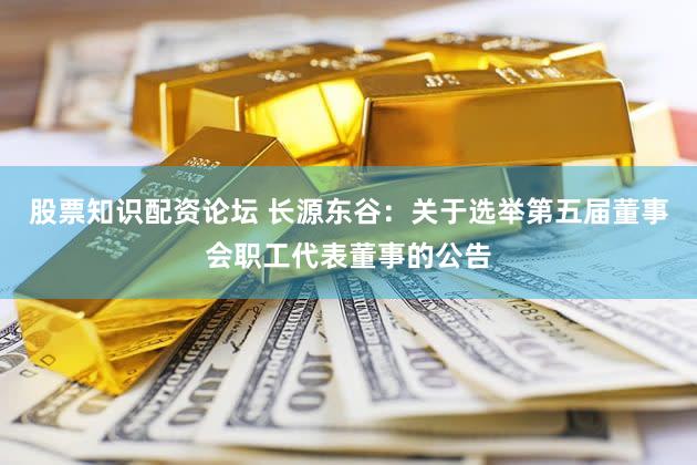 股票知识配资论坛 长源东谷：关于选举第五届董事会职工代表董事的公告