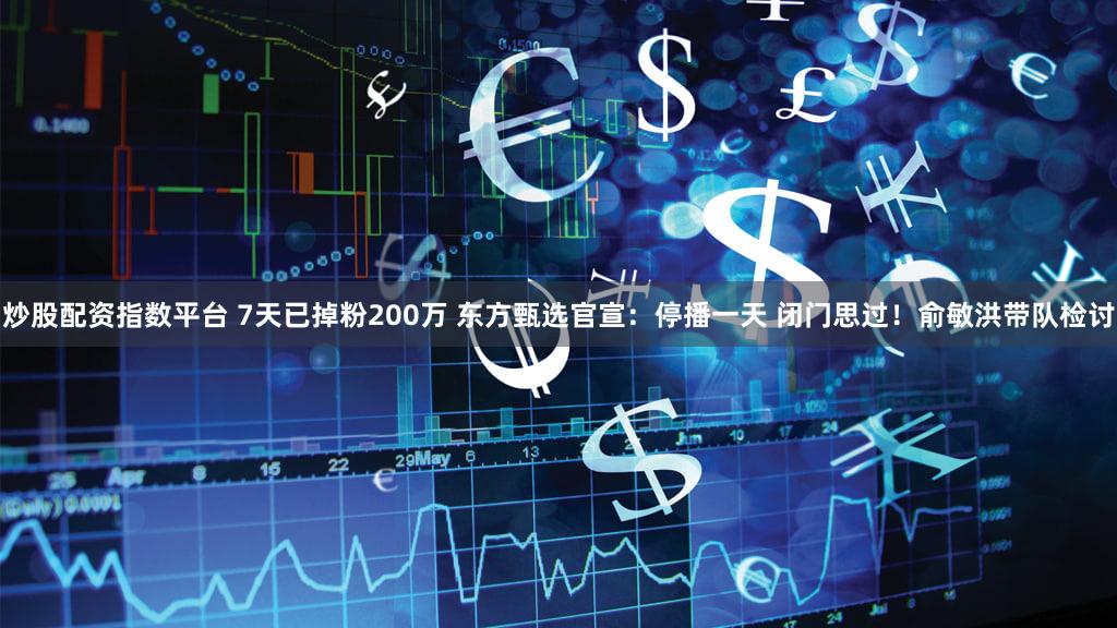 炒股配资指数平台 7天已掉粉200万 东方甄选官宣：停播一天 闭门思过！俞敏洪带队检讨