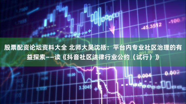 股票配资论坛资料大全 北师大吴沈括：平台内专业社区治理的有益探索——读《抖音社区法律行业公约（试行）》