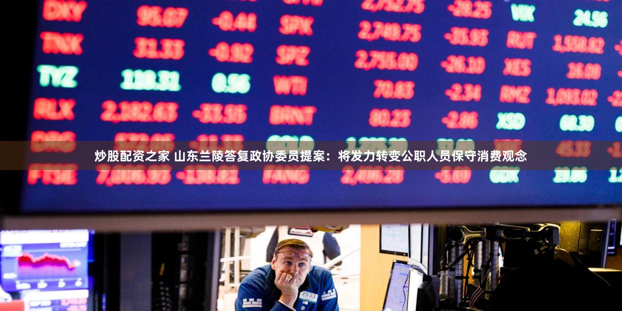 炒股配资之家 山东兰陵答复政协委员提案：将发力转变公职人员保守消费观念