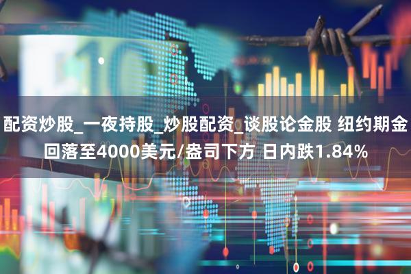 配资炒股_一夜持股_炒股配资_谈股论金股 纽约期金回落至4000美元/盎司下方 日内跌1.84%