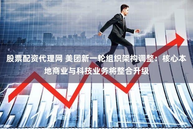 股票配资代理网 美团新一轮组织架构调整：核心本地商业与科技业务将整合升级