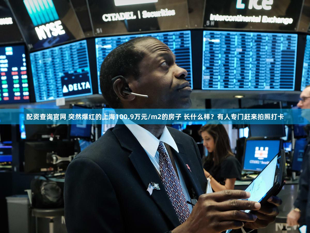 配资查询官网 突然爆红的上海100.9万元/m2的房子 长什么样?有人专门赶来拍照打卡