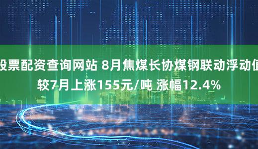股票配资查询网站 8月焦煤长协煤钢联动浮动值较7月上涨155元/吨 涨幅12.4%