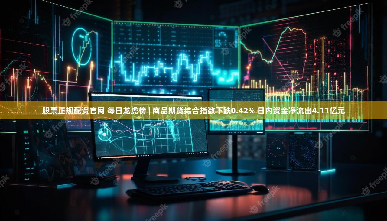 股票正规配资官网 每日龙虎榜 | 商品期货综合指数下跌0.42% 日内资金净流出4.11亿元