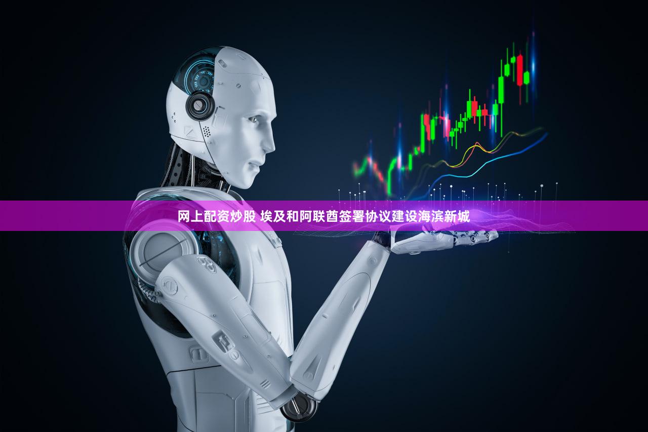 网上配资炒股 埃及和阿联酋签署协议建设海滨新城