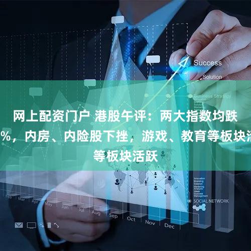 网上配资门户 港股午评:两大指数均跌超1%,内房、内险股下挫,游戏、教育等板块活跃
