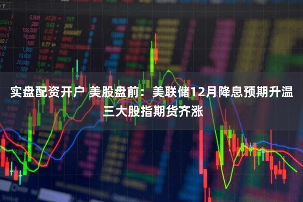 实盘配资开户 美股盘前：美联储12月降息预期升温 三大股指期货齐涨