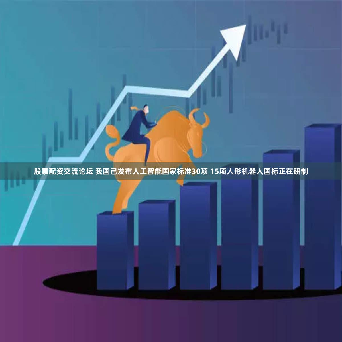 股票配资交流论坛 我国已发布人工智能国家标准30项 15项人形机器人国标正在研制