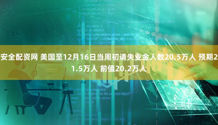 安全配资网 美国至12月16日当周初请失业金人数20.5万人 预期21.5万人 前值20.2万人