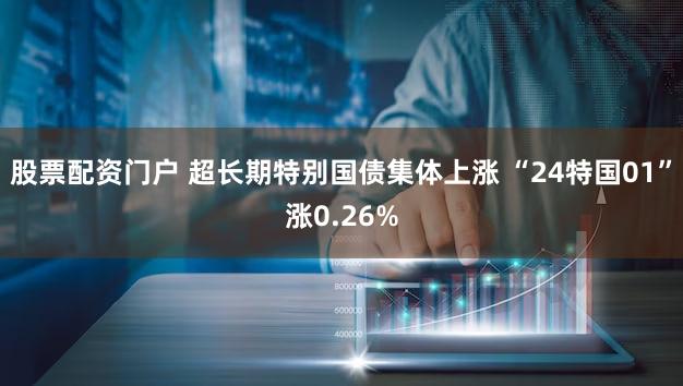 股票配资门户 超长期特别国债集体上涨 “24特国01”涨0.26%