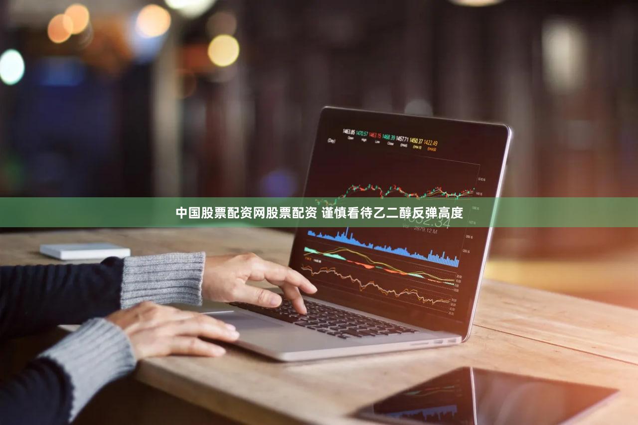 中国股票配资网股票配资 谨慎看待乙二醇反弹高度