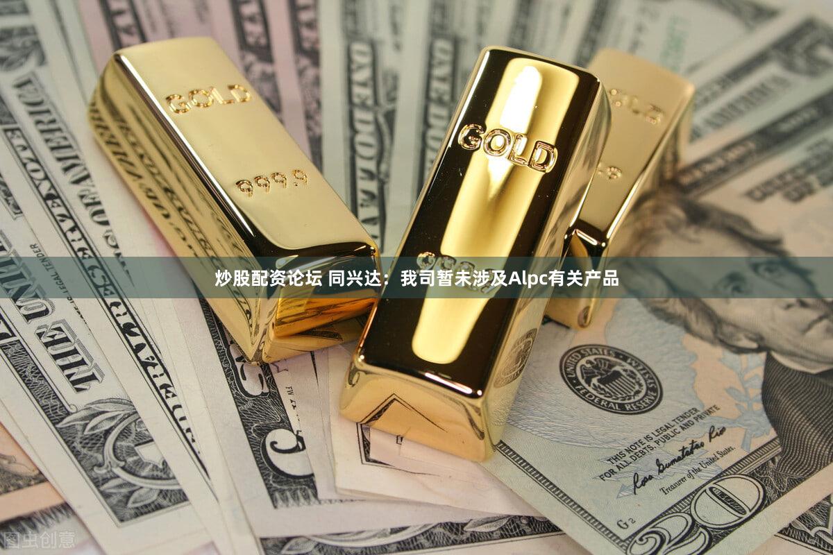 炒股配资论坛 同兴达：我司暂未涉及Alpc有关产品