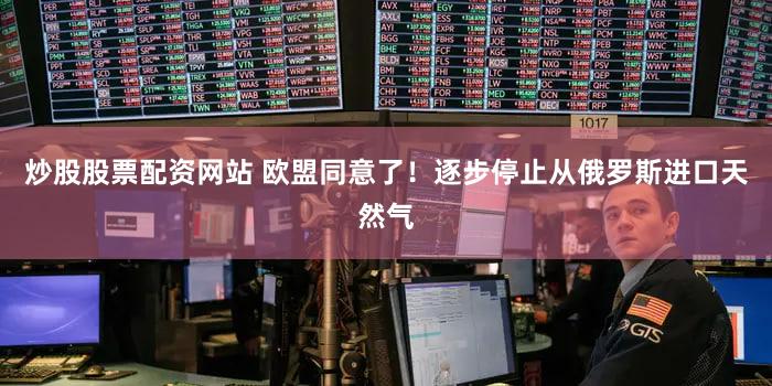 炒股股票配资网站 欧盟同意了!逐步停止从俄罗斯进口天然气