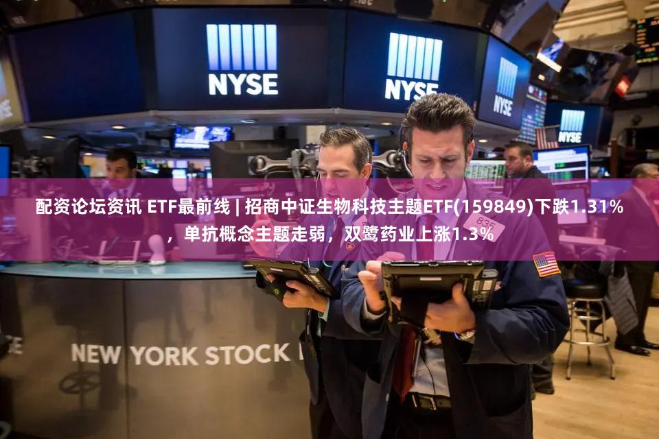 配资论坛资讯 ETF最前线 | 招商中证生物科技主题ETF(159849)下跌1.31%,单抗概念主题走弱,双鹭药业上涨1.3%