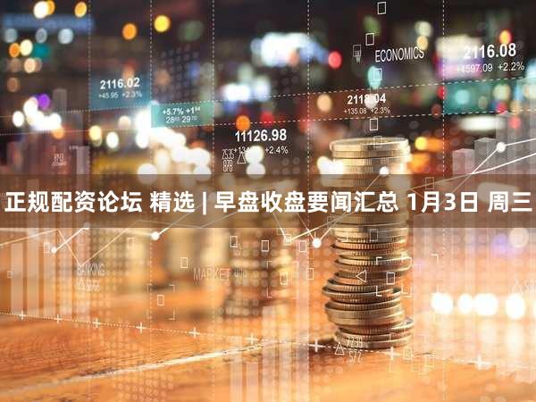 正规配资论坛 精选 | 早盘收盘要闻汇总 1月3日 周三
