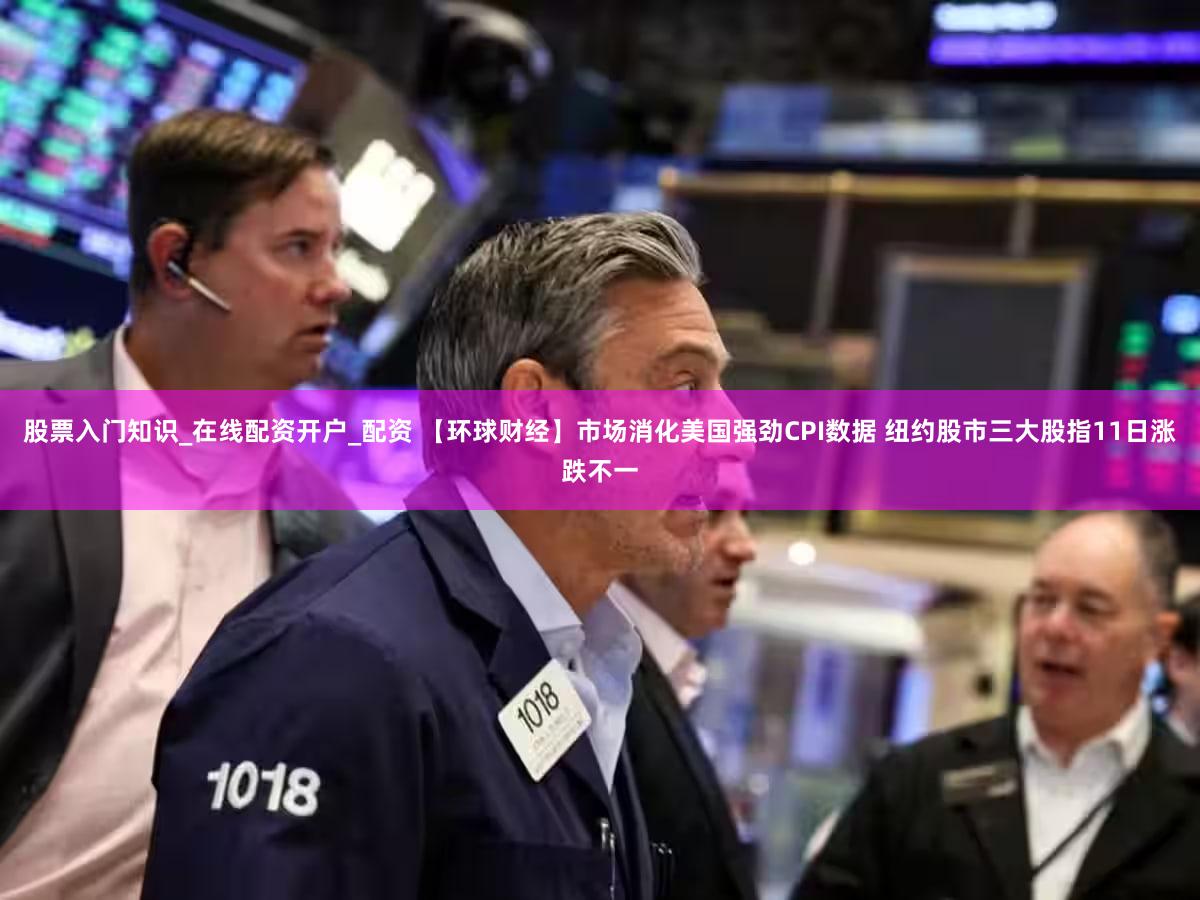 股票入门知识_在线配资开户_配资 【环球财经】市场消化美国强劲CPI数据 纽约股市三大股指11日涨跌不一