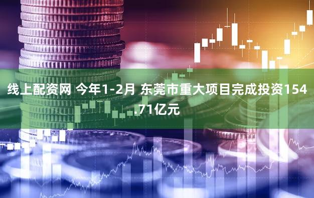 线上配资网 今年1-2月 东莞市重大项目完成投资154.71亿元