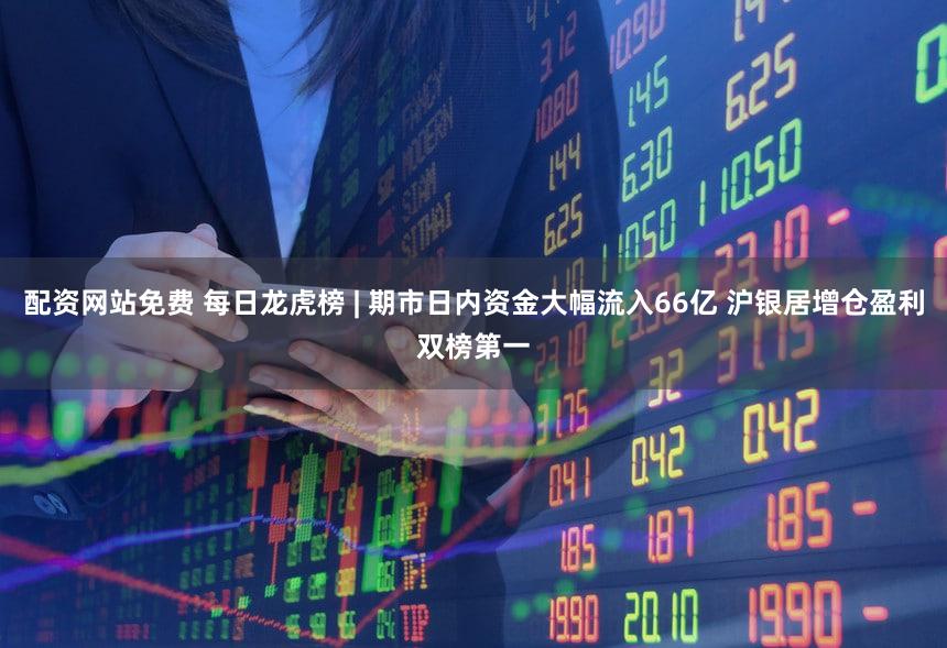 配资网站免费 每日龙虎榜 | 期市日内资金大幅流入66亿 沪银居增仓盈利双榜第一