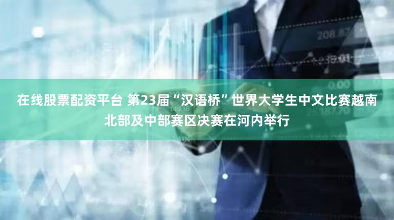 在线股票配资平台 第23届“汉语桥”世界大学生中文比赛越南北部及中部赛区决赛在河内举行